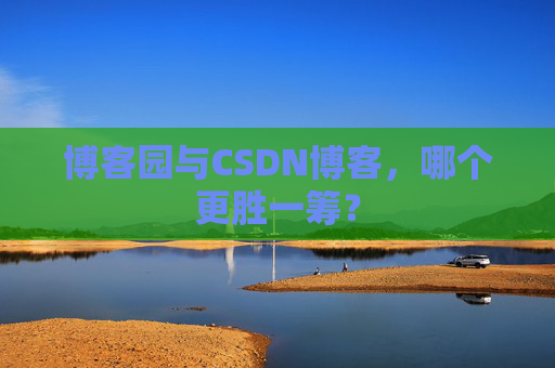 博客园与CSDN博客，哪个更胜一筹？